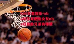 506彩票娱乐-nba球员双胞胎女友nba双胞胎兄弟有哪些