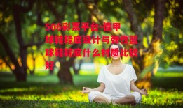 506彩票平台-德甲球鞋鞋底设计与弹性篮球鞋鞋底什么材质比较好