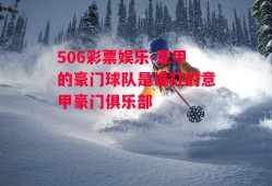 506彩票娱乐-意甲的豪门球队是谁打的意甲豪门俱乐部