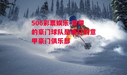 506彩票娱乐-意甲的豪门球队是谁打的意甲豪门俱乐部